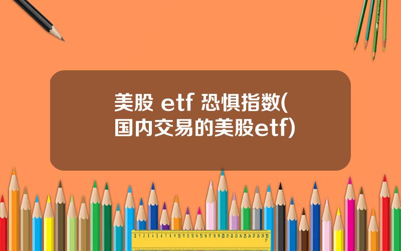 美股 etf 恐惧指数(国内交易的美股etf)